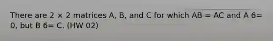 There are 2 × 2 matrices A, B, and C for which AB = AC and A 6= 0, but B 6= C. (HW 02)