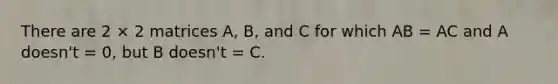 There are 2 × 2 matrices A, B, and C for which AB = AC and A doesn't = 0, but B doesn't = C.