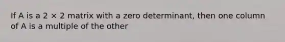 If A is a 2 × 2 matrix with a zero determinant, then one column of A is a multiple of the other