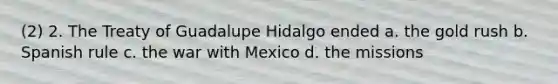 (2) 2. The Treaty of Guadalupe Hidalgo ended a. the gold rush b. Spanish rule c. the war with Mexico d. the missions