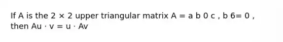 If A is the 2 × 2 upper triangular matrix A = a b 0 c , b 6= 0 , then Au · v = u · Av