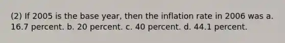 (2) If 2005 is the base year, then the inflation rate in 2006 was a. 16.7 percent. b. 20 percent. c. 40 percent. d. 44.1 percent.