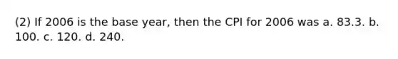 (2) If 2006 is the base year, then the CPI for 2006 was a. 83.3. b. 100. c. 120. d. 240.