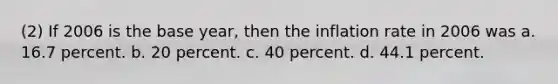 (2) If 2006 is the base year, then the inflation rate in 2006 was a. 16.7 percent. b. 20 percent. c. 40 percent. d. 44.1 percent.