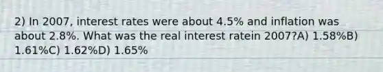 2) In 2007, interest rates were about 4.5% and inflation was about 2.8%. What was the real interest ratein 2007?A) 1.58%B) 1.61%C) 1.62%D) 1.65%