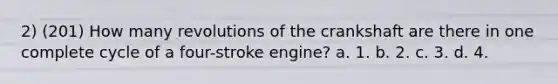 2) (201) How many revolutions of the crankshaft are there in one complete cycle of a four-stroke engine? a. 1. b. 2. c. 3. d. 4.