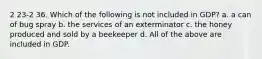 2 23-2 36. Which of the following is not included in GDP? a. a can of bug spray b. the services of an exterminator c. the honey produced and sold by a beekeeper d. All of the above are included in GDP.