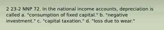 2 23-2 NNP 72. In the national income accounts, depreciation is called a. "consumption of fixed capital." b. "negative investment." c. "capital taxation." d. "loss due to wear."