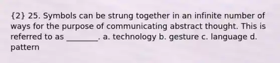 (2) 25. Symbols can be strung together in an infinite number of ways for the purpose of communicating abstract thought. This is referred to as ________. a. technology b. gesture c. language d. pattern