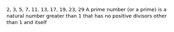 2, 3, 5, 7, 11, 13, 17, 19, 23, 29 A <a href='https://www.questionai.com/knowledge/kQhBxUUGw9-prime-number' class='anchor-knowledge'>prime number</a> (or a prime) is a natural number <a href='https://www.questionai.com/knowledge/ktgHnBD4o3-greater-than' class='anchor-knowledge'>greater than</a> 1 that has no positive divisors other than 1 and itself