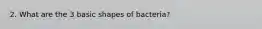 2. What are the 3 basic shapes of bacteria?