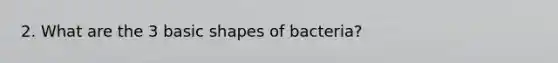 2. What are the 3 basic shapes of bacteria?