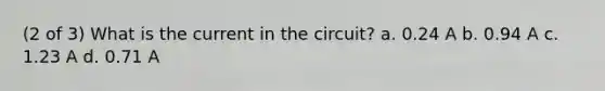 (2 of 3) What is the current in the circuit? a. 0.24 A b. 0.94 A c. 1.23 A d. 0.71 A