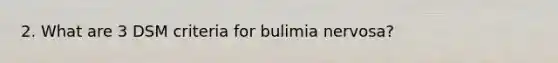 2. What are 3 DSM criteria for bulimia nervosa?