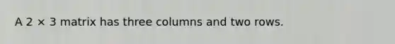 A 2 × 3 matrix has three columns and two rows.