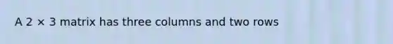 A 2 × 3 matrix has three columns and two rows