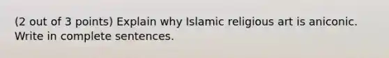 (2 out of 3 points) Explain why Islamic religious art is aniconic. Write in complete sentences.