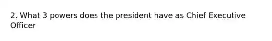 2. What 3 powers does the president have as Chief Executive Officer