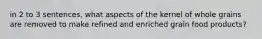 in 2 to 3 sentences, what aspects of the kernel of whole grains are removed to make refined and enriched grain food products?