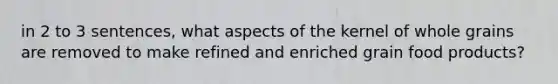 in 2 to 3 sentences, what aspects of the kernel of whole grains are removed to make refined and enriched grain food products?