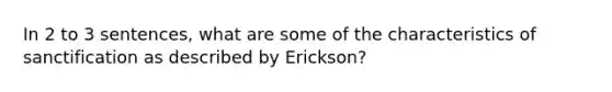 In 2 to 3 sentences, what are some of the characteristics of sanctification as described by Erickson?