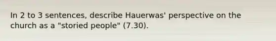 In 2 to 3 sentences, describe Hauerwas' perspective on the church as a "storied people" (7.30).