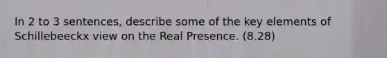 In 2 to 3 sentences, describe some of the key elements of Schillebeeckx view on the Real Presence. (8.28)