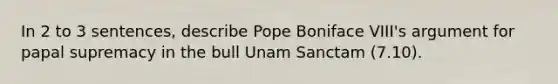 In 2 to 3 sentences, describe Pope Boniface VIII's argument for papal supremacy in the bull Unam Sanctam (7.10).