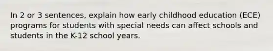 In 2 or 3 sentences, explain how early childhood education (ECE) programs for students with special needs can affect schools and students in the K-12 school years.