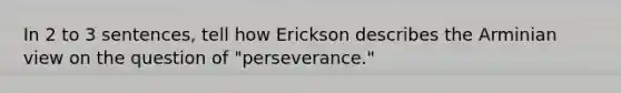 In 2 to 3 sentences, tell how Erickson describes the Arminian view on the question of "perseverance."