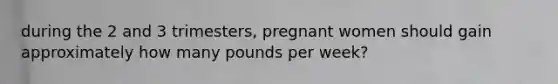 during the 2 and 3 trimesters, pregnant women should gain approximately how many pounds per week?