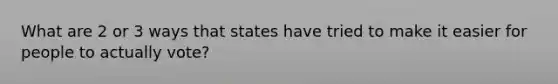 What are 2 or 3 ways that states have tried to make it easier for people to actually vote?