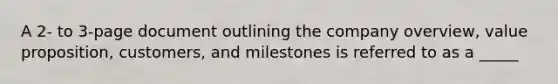 A 2- to 3-page document outlining the company overview, value proposition, customers, and milestones is referred to as a _____