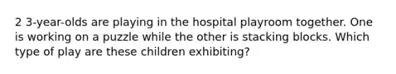 2 3-year-olds are playing in the hospital playroom together. One is working on a puzzle while the other is stacking blocks. Which type of play are these children exhibiting?