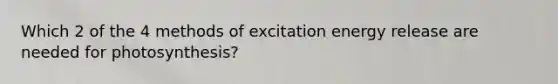 Which 2 of the 4 methods of excitation energy release are needed for photosynthesis?