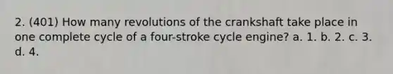 2. (401) How many revolutions of the crankshaft take place in one complete cycle of a four-stroke cycle engine? а. 1. b. 2. с. 3. d. 4.