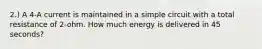 2.) A 4-A current is maintained in a simple circuit with a total resistance of 2-ohm. How much energy is delivered in 45 seconds?