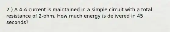 2.) A 4-A current is maintained in a simple circuit with a total resistance of 2-ohm. How much energy is delivered in 45 seconds?