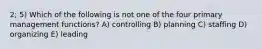 2; 5) Which of the following is not one of the four primary management functions? A) controlling B) planning C) staffing D) organizing E) leading