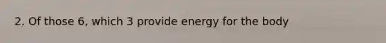 2. Of those 6, which 3 provide energy for the body