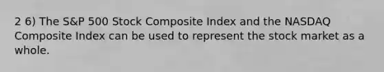 2 6) The S&P 500 Stock Composite Index and the NASDAQ Composite Index can be used to represent the stock market as a whole.