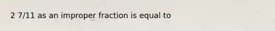 2 7/11 as an improper fraction is equal to