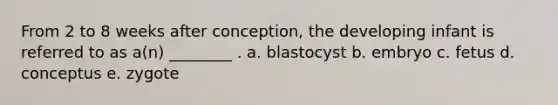 From 2 to 8 weeks after conception, the developing infant is referred to as a(n) ________ . a. blastocyst b. embryo c. fetus d. conceptus e. zygote