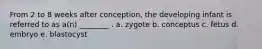 From 2 to 8 weeks after conception, the developing infant is referred to as a(n) ________ . a. zygote b. conceptus c. fetus d. embryo e. blastocyst