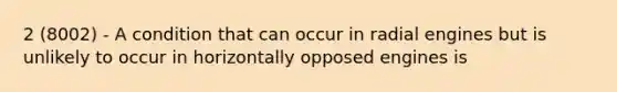 2 (8002) - A condition that can occur in radial engines but is unlikely to occur in horizontally opposed engines is