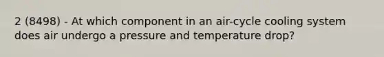 2 (8498) - At which component in an air-cycle cooling system does air undergo a pressure and temperature drop?