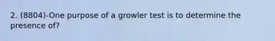 2. (8804)-One purpose of a growler test is to determine the presence of?