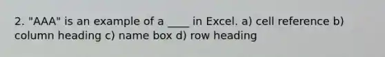 2. "AAA" is an example of a ____ in Excel. a) cell reference b) column heading c) name box d) row heading