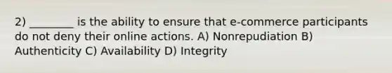 2) ________ is the ability to ensure that e-commerce participants do not deny their online actions. A) Nonrepudiation B) Authenticity C) Availability D) Integrity