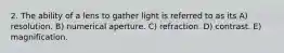 2. The ability of a lens to gather light is referred to as its A) resolution. B) numerical aperture. C) refraction. D) contrast. E) magnification.